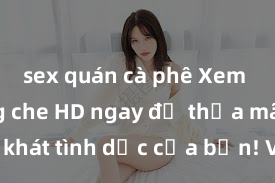 sex quán cà phê Xem sex không che HD ngay để thỏa mãn cơn khát tình dục của bạn! Video chất lượng cao, cảnh quay rõ nét, sẽ khiến bạn không thể rời mắt! Hãy trải nghiệm ngay!