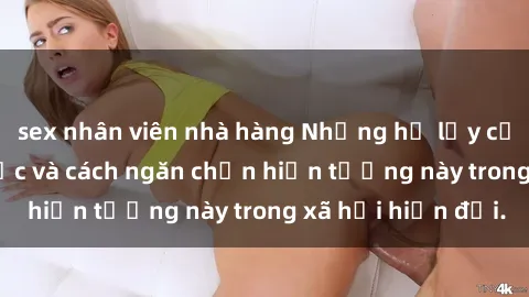 sex nhân viên nhà hàng Những hệ lụy của sex nô lệ tình dục và cách ngăn chặn hiện tượng này trong xã hội hiện đại.