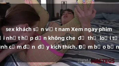 sex khách sạn việt nam Xem ngay phim sex Mỹ vietsub mới nhất hấp dẫn không che  đủ thể loại từ tình cảm đến  đầy kích thích. Đảm bảo bạn sẽ không thất vọng!