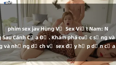 phim sex jav Hùng Vỹ Sex Việt Nam: Những Bí Mật Đằng Sau Cánh Cửa Đỏ. Khám phá cuộc sống và những dịch vụ sex đầy hấp dẫn của người Việt Nam.