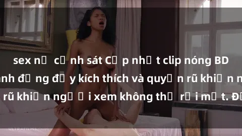 sex nữ cảnh sát Cập nhật clip nóng BDSM: Những pha hành động đầy kích thích và quyến rũ khiến người xem không thể rời mắt. Đừng bỏ lỡ!