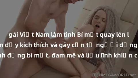 gái Việt Nam làm tình Bí mật quay lén làm tình: Câu chuyện đầy kích thích và gây cấn từ người đứng sau camera. Hành động bí mật, đam mê và liều lĩnh khiến cho tình yêu trở nên mãnh liệt hơn bao giờ hế