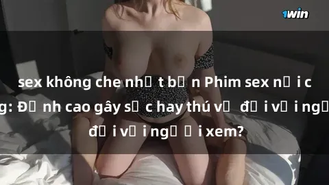 sex không che nhật bản Phim sex nơi công cộng: Đỉnh cao gây sốc hay thú vị đối với người xem?