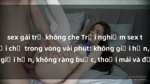 sex gái trẻ không che Trải nghiệm sex trực tuyến tuyệt vời chỉ trong vòng vài phút: không giới hạn, không ràng buộc, thoải mái và đầy kích thích!