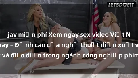 jav miễn phí Xem ngay sex video Việt Nam hot nhất hiện nay – Đỉnh cao của nghệ thuật diễn xuất và đạo diễn trong ngành công nghiệp phim người lớn tại đây!