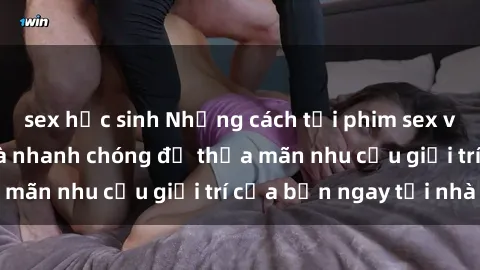 sex học sinh Những cách tải phim sex về máy đơn giản và nhanh chóng để thỏa mãn nhu cầu giải trí của bạn ngay tại nhà