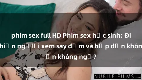 phim sex full HD Phim sex học sinh: Điều gì khiến người xem say đắm và hấp dẫn không ngờ?