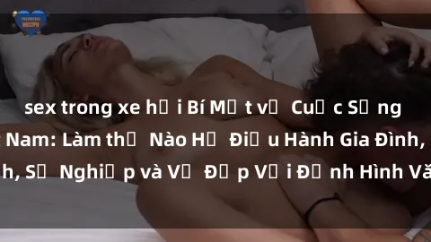 sex trong xe hơi Bí Mật về Cuộc Sống Của Các MILF Việt Nam: Làm thế Nào Họ Điều Hành Gia Đình, Sự Nghiệp và Vẻ Đẹp Với Định Hình Văn Hóa Đương Đại