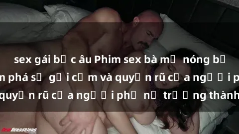 sex gái bắc âu Phim sex bà mẹ nóng bỏng: Hành trình khám phá sự gợi cảm và quyến rũ của người phụ nữ trưởng thành.