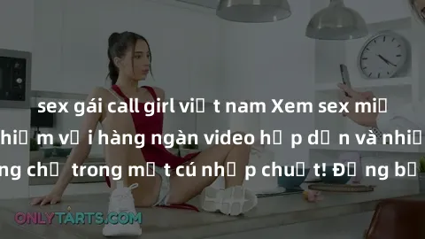 sex gái call girl việt nam Xem sex miễn phí: Cùng trải nghiệm với hàng ngàn video hấp dẫn và nhiều thể loại đa dạng chỉ trong một cú nhấp chuột! Đừng bỏ lỡ cơ hội thưởng thức tuyệt vời này ngay hôm na