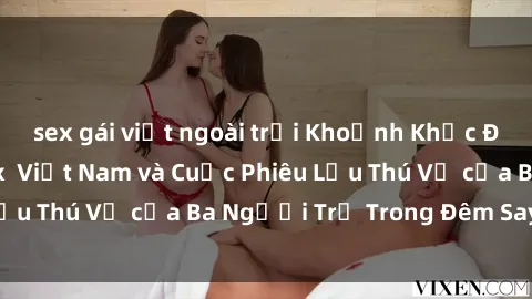 sex gái việt ngoài trời Khoảnh Khắc Đầy Kịch Tính: Sex  Việt Nam và Cuộc Phiêu Lưu Thú Vị của Ba Người Trẻ Trong Đêm Say Đắm
