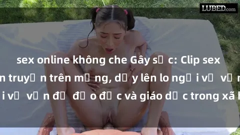 sex online không che Gây sốc: Clip sex mẹ con Việt Nam lan truyền trên mạng, dấy lên lo ngại về vấn đề đạo đức và giáo dục trong xã hội hiện nay.